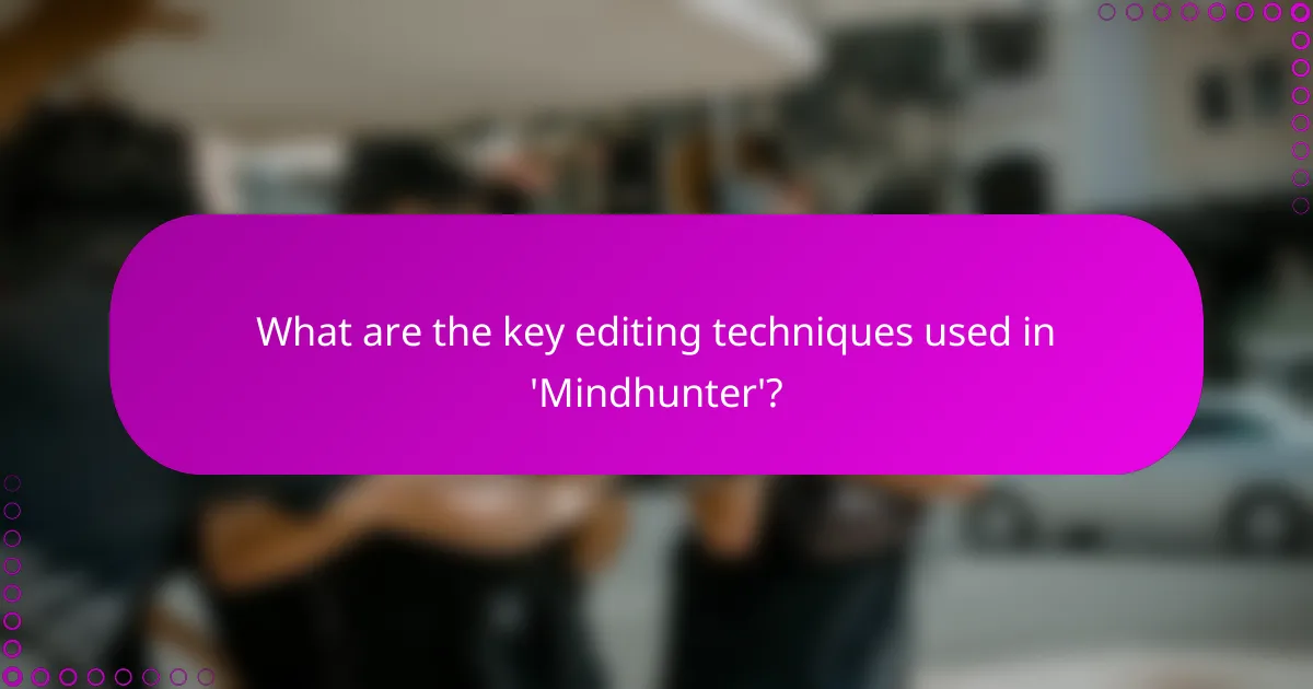 What are the key editing techniques used in 'Mindhunter'?